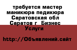 требуется мастер маникюра-педикюра - Саратовская обл., Саратов г. Бизнес » Услуги   